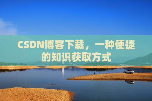 CSDN博客下载,一种便捷的知识获取方式
